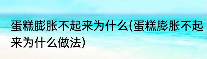 蛋糕膨胀不起来为什么(蛋糕膨胀不起来为什么做法)