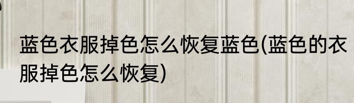 蓝色衣服掉色怎么恢复蓝色(蓝色的衣服掉色怎么恢复)