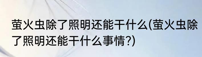 萤火虫除了照明还能干什么(萤火虫除了照明还能干什么事情?)