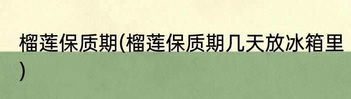 榴莲保质期(榴莲保质期几天放冰箱里)