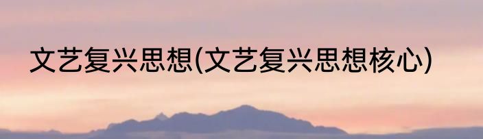 文艺复兴思想(文艺复兴思想核心)