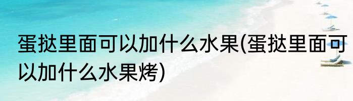 蛋挞里面可以加什么水果(蛋挞里面可以加什么水果烤)