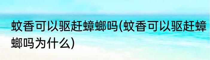 蚊香可以驱赶蟑螂吗(蚊香可以驱赶蟑螂吗为什么)