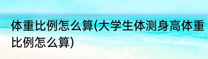 体重比例怎么算(大学生体测身高体重比例怎么算)