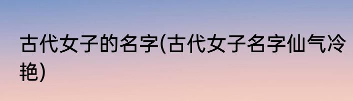 古代女子的名字(古代女子名字仙气冷艳)