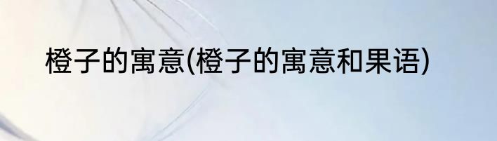 橙子的寓意(橙子的寓意和果语)