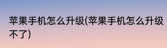 苹果手机怎么升级(苹果手机怎么升级不了)