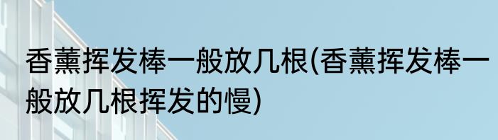 香薰挥发棒一般放几根(香薰挥发棒一般放几根挥发的慢)