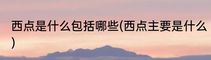 西点是什么包括哪些(西点主要是什么)