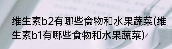维生素b2有哪些食物和水果蔬菜(维生素b1有哪些食物和水果蔬菜)