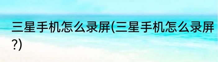 三星手机怎么录屏(三星手机怎么录屏?)