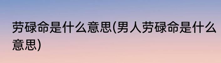 劳碌命是什么意思(男人劳碌命是什么意思)