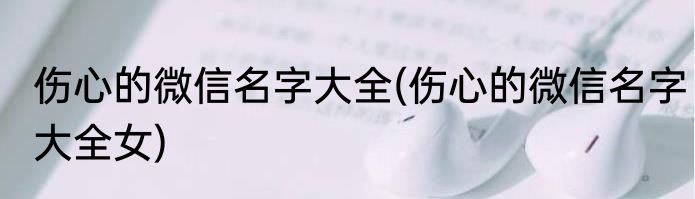 伤心的微信名字大全(伤心的微信名字大全女)