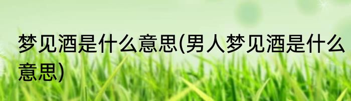 梦见酒是什么意思(男人梦见酒是什么意思)