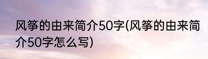风筝的由来简介50字(风筝的由来简介50字怎么写)