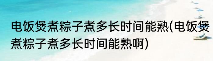 电饭煲煮粽子煮多长时间能熟(电饭煲煮粽子煮多长时间能熟啊)