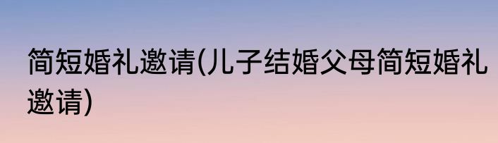 简短婚礼邀请(儿子结婚父母简短婚礼邀请)