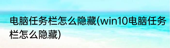 电脑任务栏怎么隐藏(win10电脑任务栏怎么隐藏)