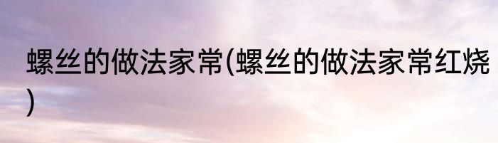 螺丝的做法家常(螺丝的做法家常红烧)