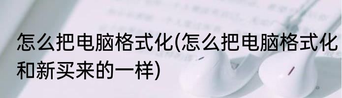 怎么把电脑格式化(怎么把电脑格式化和新买来的一样)