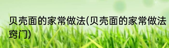 贝壳面的家常做法(贝壳面的家常做法窍门)