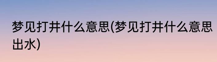 梦见打井什么意思(梦见打井什么意思出水)