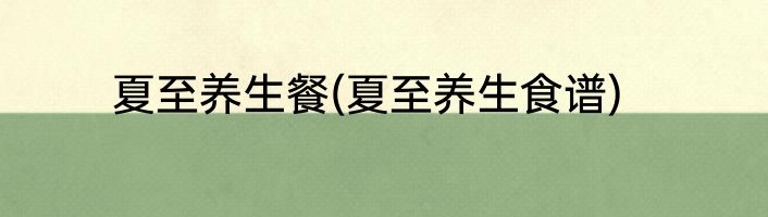夏至养生餐(夏至养生食谱)