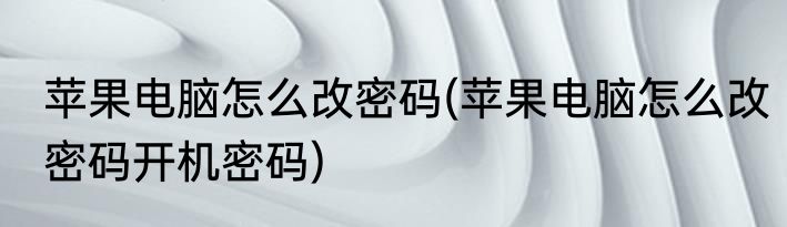 苹果电脑怎么改密码(苹果电脑怎么改密码开机密码)