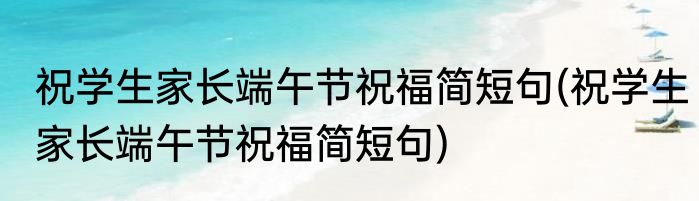 祝学生家长端午节祝福简短句(祝学生家长端午节祝福简短句)
