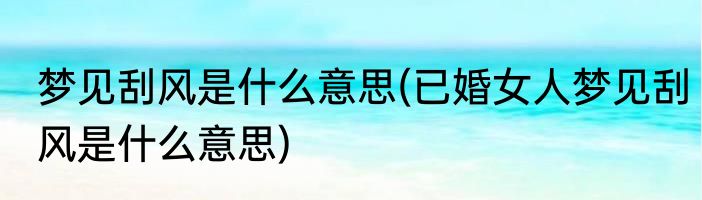 梦见刮风是什么意思(已婚女人梦见刮风是什么意思)