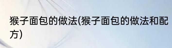 猴子面包的做法(猴子面包的做法和配方)
