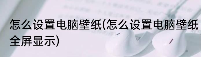 怎么设置电脑壁纸(怎么设置电脑壁纸全屏显示)