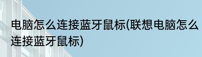电脑怎么连接蓝牙鼠标(联想电脑怎么连接蓝牙鼠标)