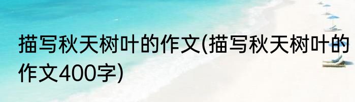 描写秋天树叶的作文(描写秋天树叶的作文400字)