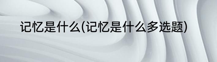 记忆是什么(记忆是什么多选题)