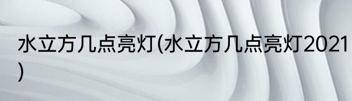 水立方几点亮灯(水立方几点亮灯2021)