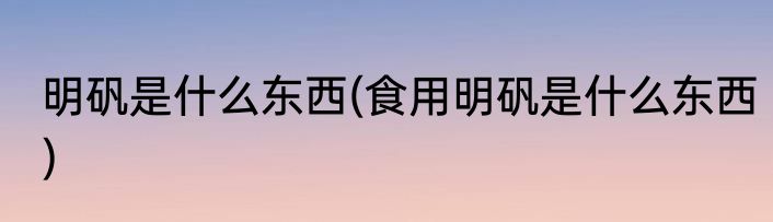 明矾是什么东西(食用明矾是什么东西)