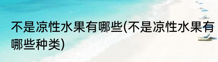 不是凉性水果有哪些(不是凉性水果有哪些种类)