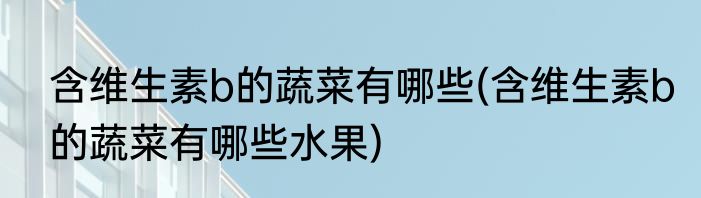 含维生素b的蔬菜有哪些(含维生素b的蔬菜有哪些水果)