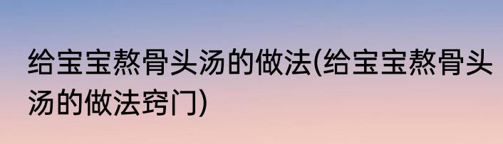 给宝宝熬骨头汤的做法(给宝宝熬骨头汤的做法窍门)