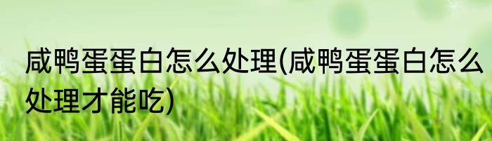 咸鸭蛋蛋白怎么处理(咸鸭蛋蛋白怎么处理才能吃)