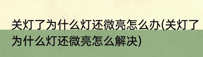 关灯了为什么灯还微亮怎么办(关灯了为什么灯还微亮怎么解决)