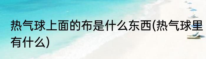 热气球上面的布是什么东西(热气球里有什么)