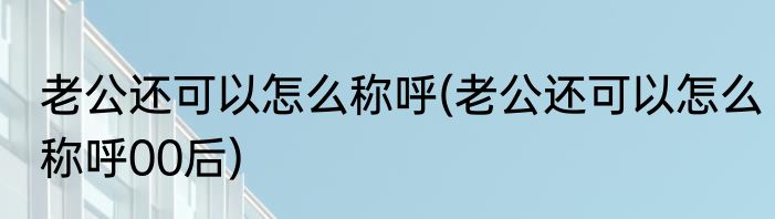 老公还可以怎么称呼(老公还可以怎么称呼00后)