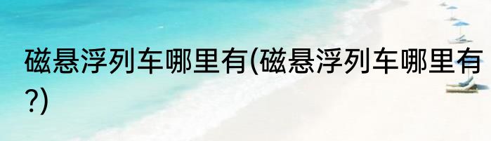 磁悬浮列车哪里有(磁悬浮列车哪里有?)