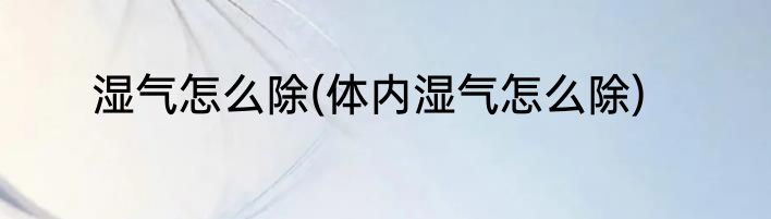 湿气怎么除(体内湿气怎么除)