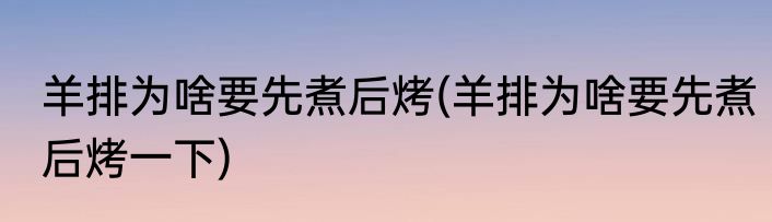 羊排为啥要先煮后烤(羊排为啥要先煮后烤一下)