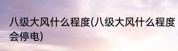 八级大风什么程度(八级大风什么程度会停电)