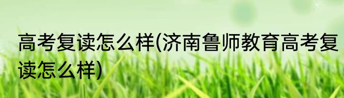 高考复读怎么样(济南鲁师教育高考复读怎么样)