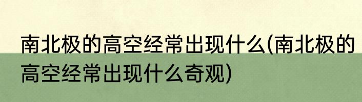 南北极的高空经常出现什么(南北极的高空经常出现什么奇观)